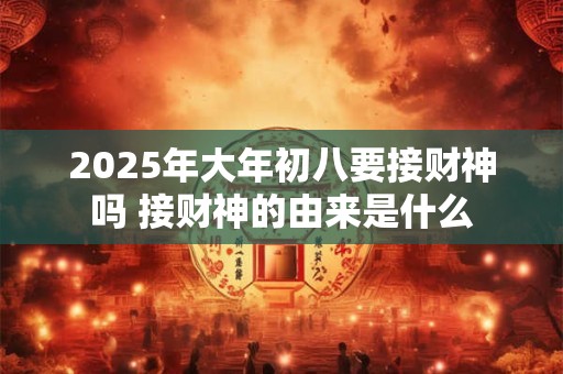 2025年大年初八要接财神吗 接财神的由来是什么