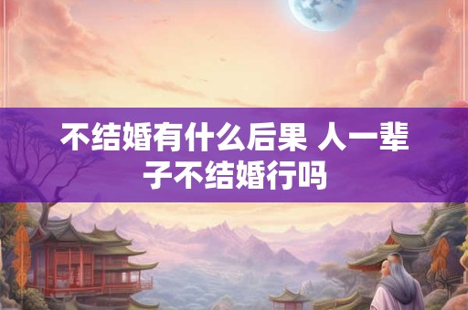 不结婚有什么后果 人一辈子不结婚行吗