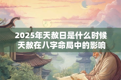 2025年天赦日是什么时候 天赦在八字命局中的影响