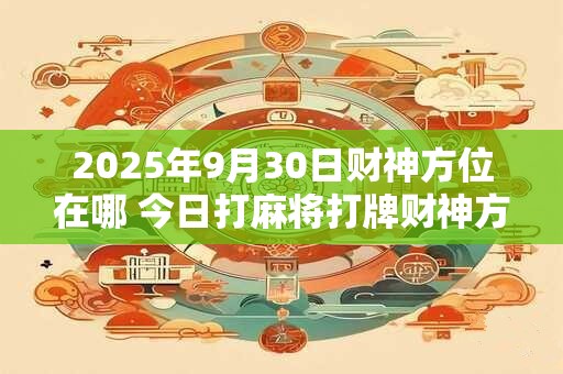 2025年9月30日财神方位在哪 今日打麻将打牌财神方位