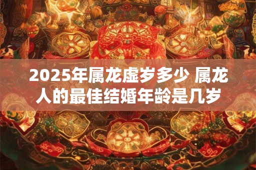 2025年属龙虚岁多少 属龙人的最佳结婚年龄是几岁