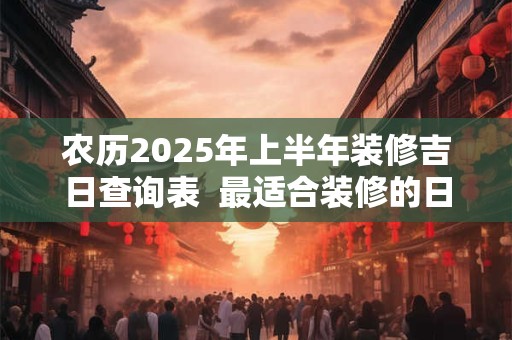 农历2025年上半年装修吉日查询表  最适合装修的日子