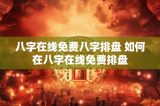 八字在线免费八字排盘 如何在八字在线免费排盘