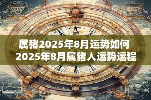 属猪2025年8月运势如何 2025年8月属猪人运势运程详解