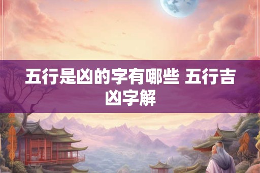 详细阅读:五行是凶的字有哪些 五行吉凶字解 五行是凶的字有哪些 五行吉凶字解