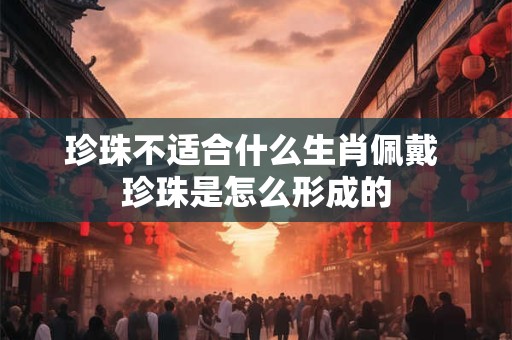 珍珠不适合什么生肖佩戴 珍珠是怎么形成的