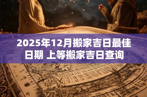 2025年12月搬家吉日最佳日期 上等搬家吉日查询