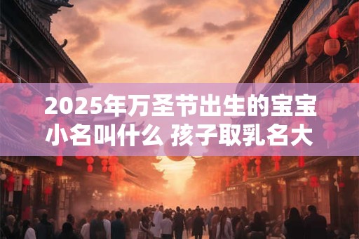 2025年万圣节出生的宝宝小名叫什么 孩子取乳名大全