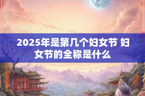 2025年是第几个妇女节 妇女节的全称是什么