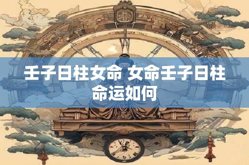 详细阅读:壬子日柱女命 女命壬子日柱命运如何 壬子日柱女命 女命壬子日柱命运如何