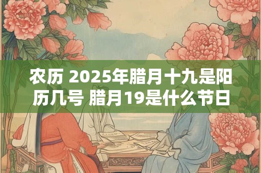 农历 2025年腊月十九是阳历几号 腊月19是什么节日吗