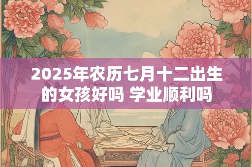 2025年农历七月十二出生的女孩好吗 学业顺利吗