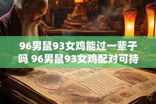 96男鼠93女鸡能过一辈子吗 96男鼠93女鸡配对可持续