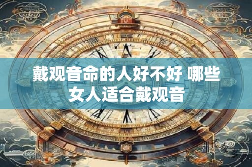戴观音命的人好不好 哪些女人适合戴观音