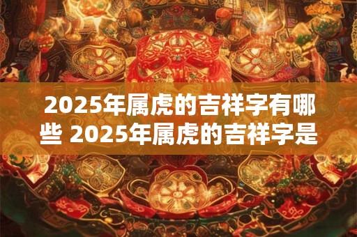 2025年属虎的吉祥字有哪些 2025年属虎的吉祥字是什么