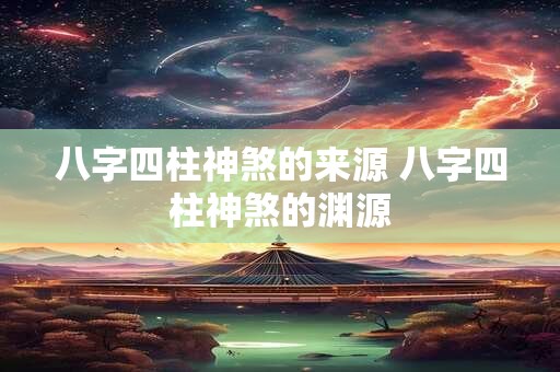 八字四柱神煞的来源 八字四柱神煞的渊源