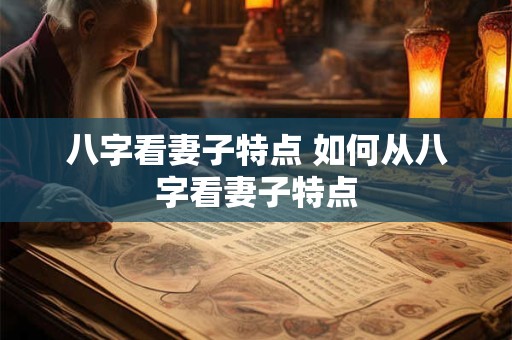 八字看妻子特点 如何从八字看妻子特点