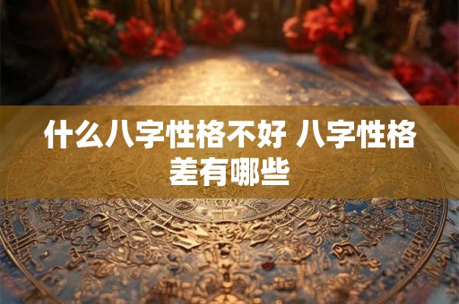 什么八字性格不好 八字性格差有哪些