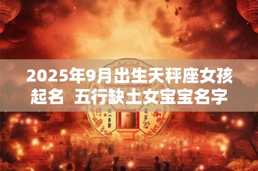 2025年9月出生天秤座女孩起名  五行缺土女宝宝名字大全