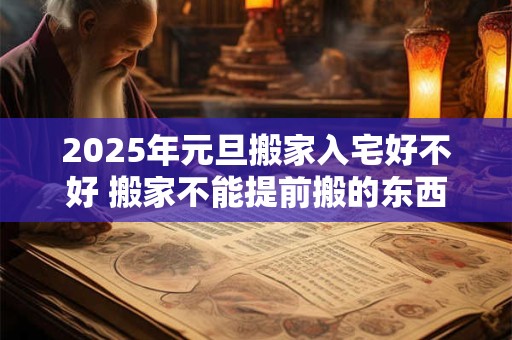 2025年元旦搬家入宅好不好 搬家不能提前搬的东西