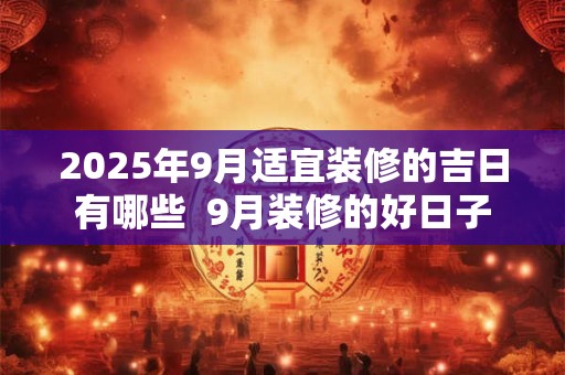 2025年9月适宜装修的吉日有哪些  9月装修的好日子