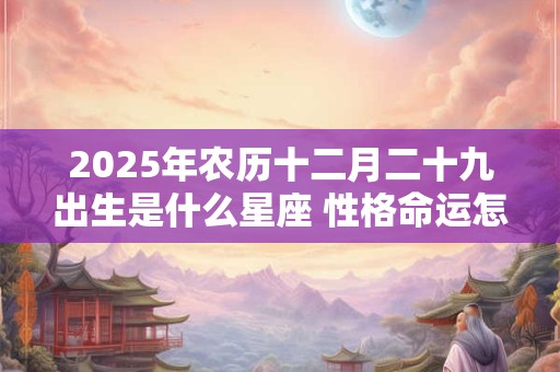 2026年农历十二月二十九出生是什么星座 性格命运怎么样