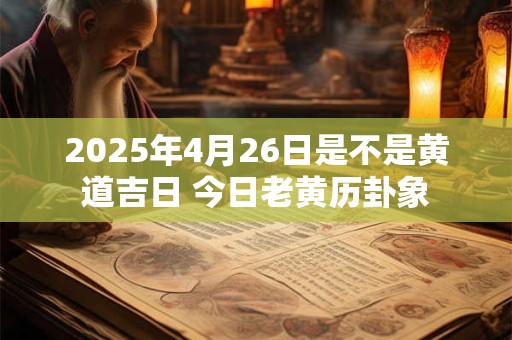 2025年4月26日是不是黄道吉日 今日老黄历卦象
