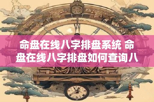 命盘在线八字排盘系统 命盘在线八字排盘如何查询八字