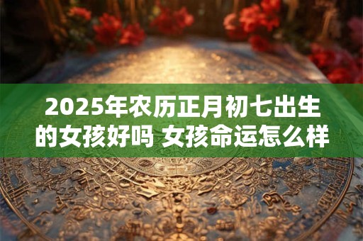2025年农历正月初七出生的女孩好吗 女孩命运怎么样