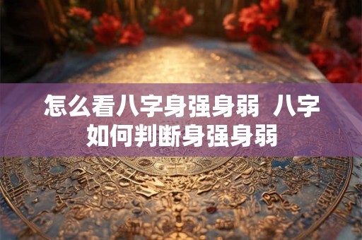怎么看八字身强身弱  八字如何判断身强身弱