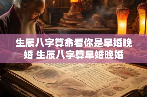 生辰八字算命看你是早婚晚婚 生辰八字算早婚晚婚