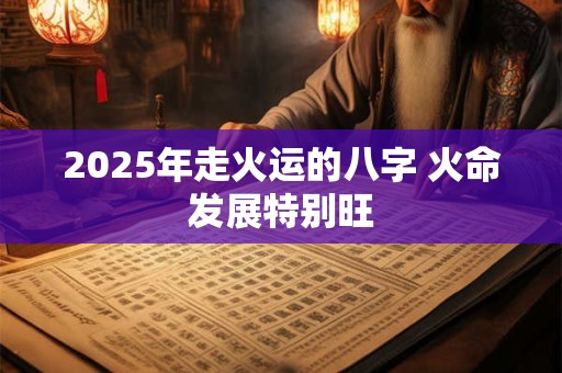 2025年走火运的八字 火命发展特别旺