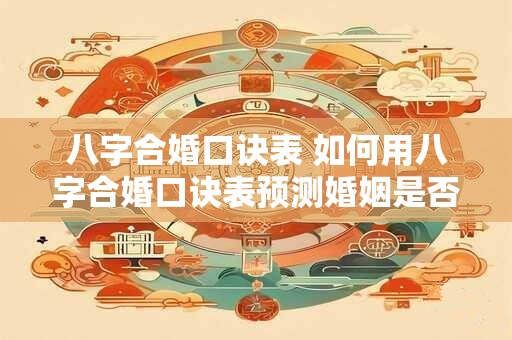 八字合婚口诀表 如何用八字合婚口诀表预测婚姻是否美满