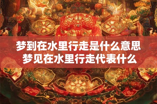 梦到在水里行走是什么意思 梦见在水里行走代表什么