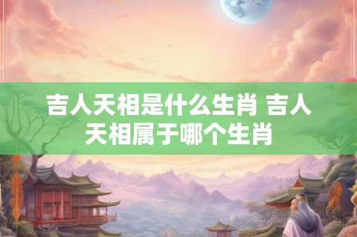 吉人天相是什么生肖 吉人天相属于哪个生肖