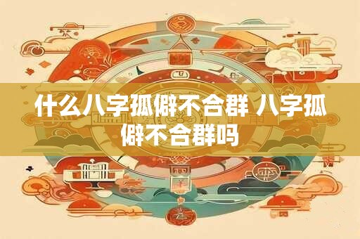 什么八字孤僻不合群 八字孤僻不合群吗