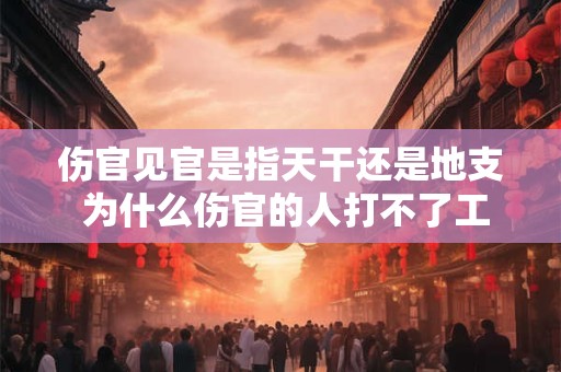 伤官见官是指天干还是地支 为什么伤官的人打不了工