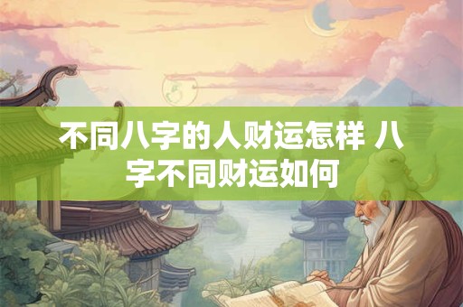 不同八字的人财运怎样 八字不同财运如何