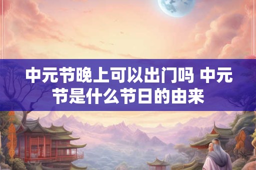 中元节晚上可以出门吗 中元节是什么节日的由来