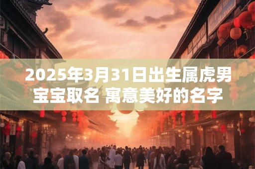 2025年3月31日出生属虎男宝宝取名 寓意美好的名字