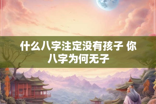 什么八字注定没有孩子 你八字为何无子