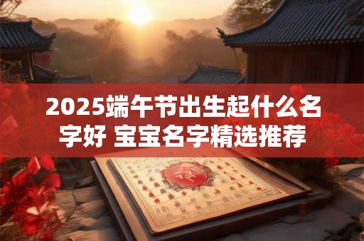 2025端午节出生起什么名字好 宝宝名字精选推荐