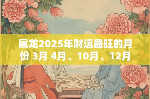 属龙2026年财运最旺的月份 3月 4月、10月、12月