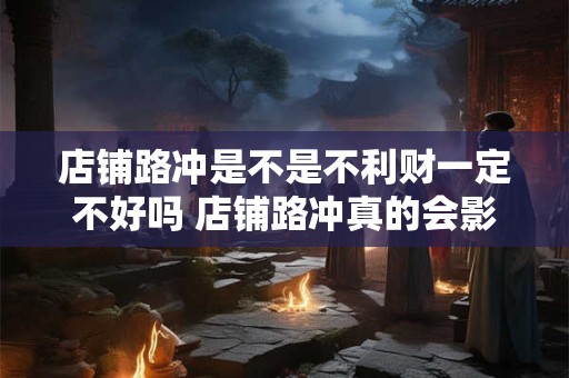 店铺路冲是不是不利财一定不好吗 店铺路冲真的会影响财运吗