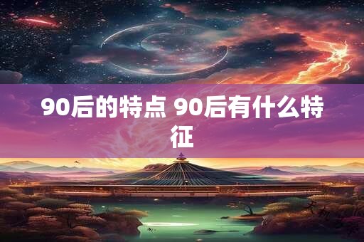 90后的特点 90后有什么特征
