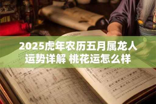 2025虎年农历五月属龙人运势详解 桃花运怎么样
