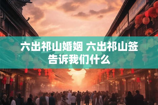 六出祁山婚姻 六出祁山签告诉我们什么