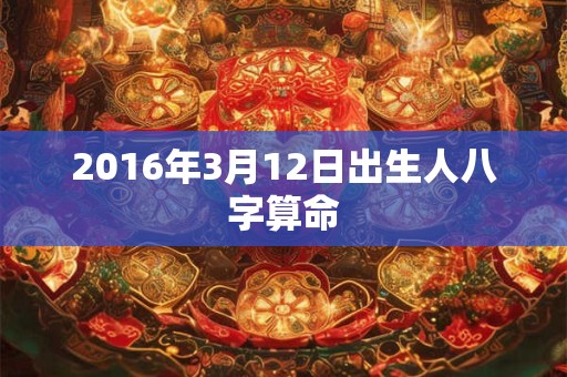 详细阅读:2016年3月12日出生人八字算命 2016年3月12日出生人八字算命