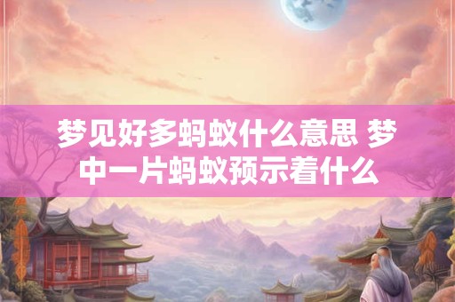 梦见好多蚂蚁什么意思 梦中一片蚂蚁预示着什么