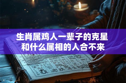 生肖属鸡人一辈子的克星 和什么属相的人合不来